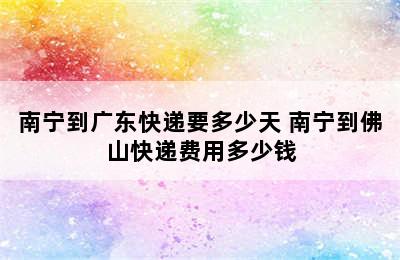 南宁到广东快递要多少天 南宁到佛山快递费用多少钱